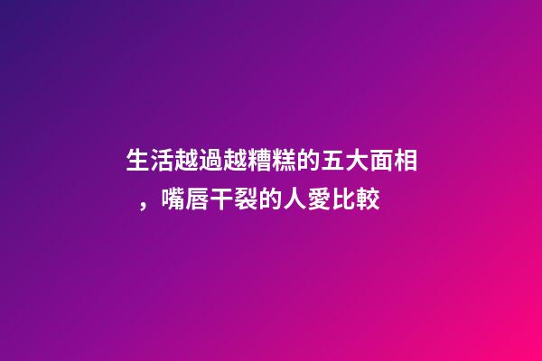 生活越過越糟糕的五大面相，嘴唇干裂的人愛比較